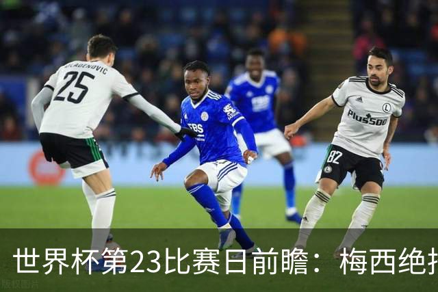 世界杯第23比赛日前瞻：梅西绝招能破“佛的脚”，法老难赢亚洲队