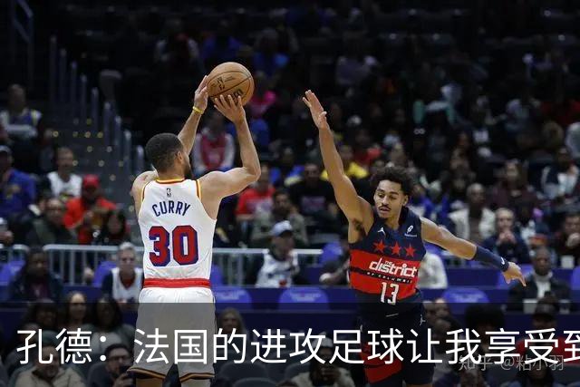 孔德：法国的进攻足球让我享受到乐趣 姆巴佩很好地履行队长职责
