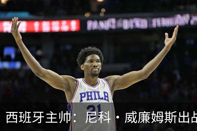 西班牙主帅：尼科·威廉姆斯出战存疑 皮诺或缺席剩余比赛