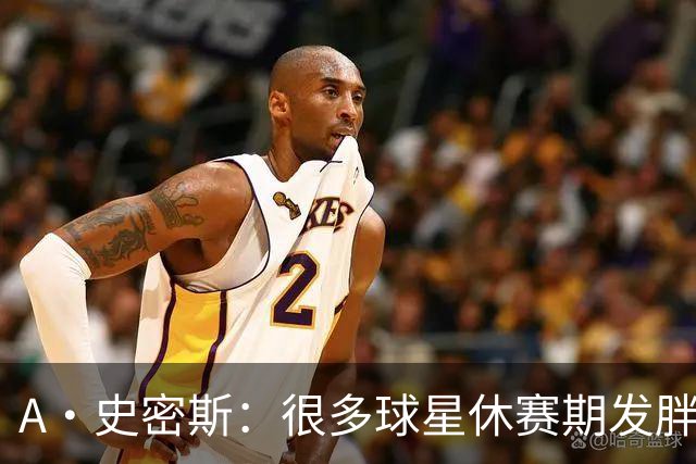 A·史密斯：很多球星休赛期发胖用常规赛找状态 但詹库威却不会